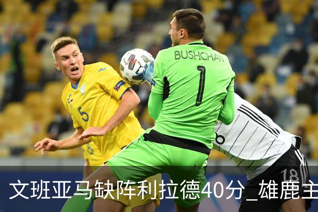文班亚马缺阵利拉德40分 雄鹿主场战胜马刺